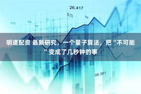 明道配资 最新研究，一个量子算法，把“不可能”变成了几秒钟的事