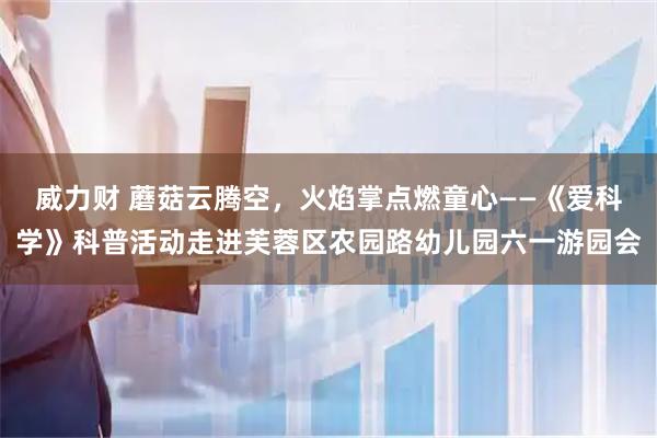 威力财 蘑菇云腾空，火焰掌点燃童心——《爱科学》科普活动走进芙蓉区农园路幼儿园六一游园会