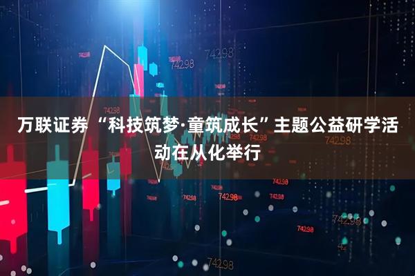 万联证券 “科技筑梦·童筑成长”主题公益研学活动在从化举行
