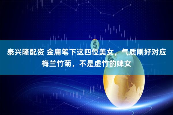 泰兴隆配资 金庸笔下这四位美女，气质刚好对应梅兰竹菊，不是虚竹的婢女