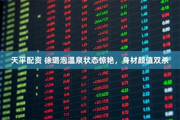 天平配资 徐璐泡温泉状态惊艳，身材颜值双杀