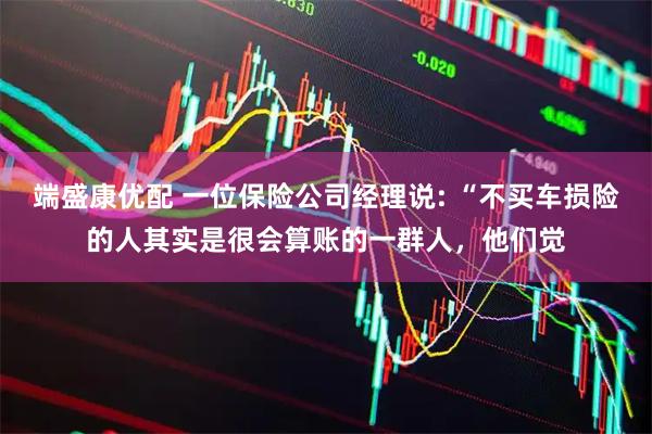 端盛康优配 一位保险公司经理说: “不买车损险的人其实是很会算账的一群人,他们觉