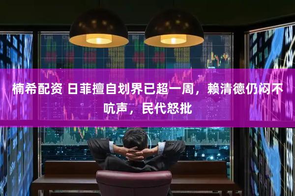 楠希配资 日菲擅自划界已超一周，赖清德仍闷不吭声，民代怒批