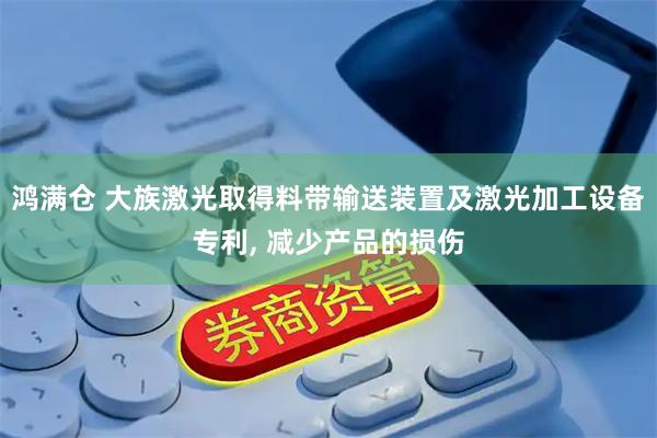 鸿满仓 大族激光取得料带输送装置及激光加工设备专利, 减少产品的损伤