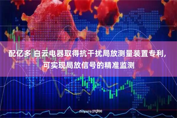 配亿多 白云电器取得抗干扰局放测量装置专利, 可实现局放信号的精准监测