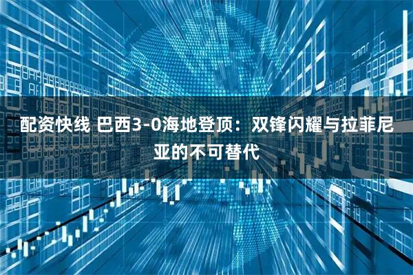 配资快线 巴西3-0海地登顶：双锋闪耀与拉菲尼亚的不可替代