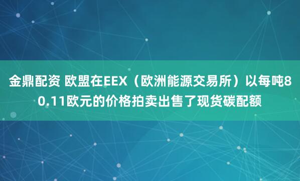 金鼎配资 欧盟在EEX（欧洲能源交易所）以每吨80.11欧元的价格拍卖出售了现货碳配额
